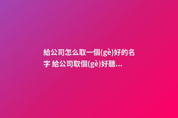 給公司怎么取一個(gè)好的名字 給公司取個(gè)好聽(tīng)的名字